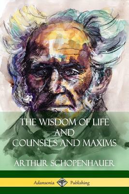 The Wisdom of Life and Counsels and Maxims by T. Bailey Saunders, Arthur Schopenhauer