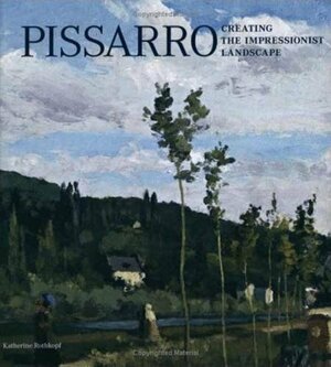 Pissarro: Creating the Impressionist Landscape by Katherine Rothkopf