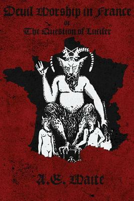 Devil Worship in France: The Question of Lucifer by Arthur Edward Waite