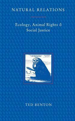 Natural Relations: Ecology, Animal Rights and Social Justice by Ted Benton