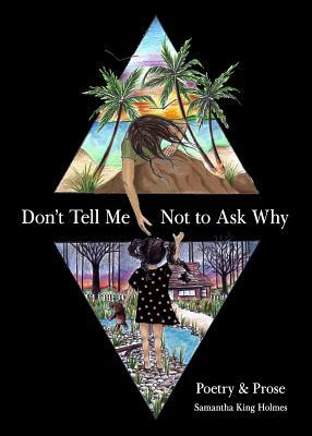 Don't Tell Me Not to Ask Why: Poetry & Prose by Samantha King Holmes