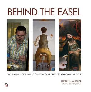Behind the Easel: The Unique Voices of 20 Contemporary Representational Painters by Robert C. Jackson