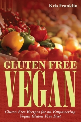 Gluten Free Vegan: Gluten Free Recipes for an Empowering Vegan Gluten Free Diet by Kris Franklin