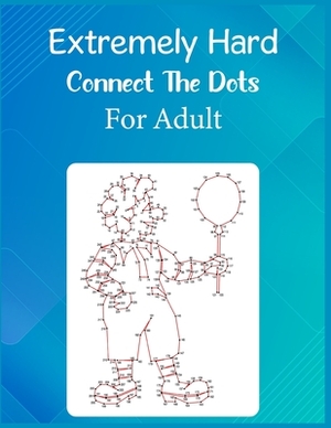 Extremely Hard Connect The Dots For Adult: Ultimate Dot to Dot Extreme Puzzle Challenge by Anthony Roberts