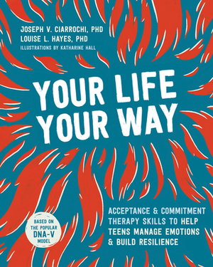 Your Life, Your Way: Acceptance and Commitment Therapy Skills to Help Teens Manage Emotions and Build Resilience by Joseph V. Ciarrochi, Louise L. Hayes