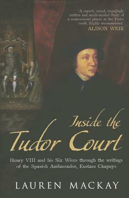 Inside the Tudor Court: Henry VIII and His Six Wives Through the Writings of the Spanish Ambassador Eustace Chapuys by Lauren Mackay