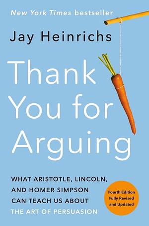 Thank You for Arguing, Fourth Edition (Revised and Updated): What Aristotle, Lincoln, and Homer Simpson Can Teach Us About the Art of Persuasion by Jay Heinrichs