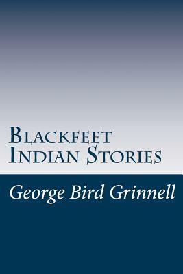 Blackfeet Indian Stories by George Bird Grinnell