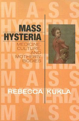 Mass Hysteria: Medicine, Culture, and Mothers' Bodies by Rebecca Kukla