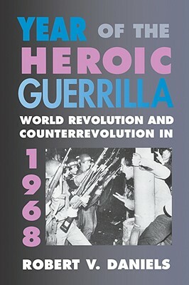 Year of the Heroic Guerrilla: World Revolution and Counterrevolution in 1968 by Robert Daniels