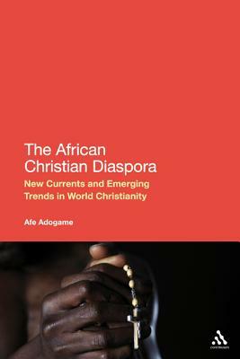 The African Christian Diaspora: New Currents and Emerging Trends in World Christianity by Afe Adogame