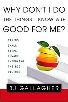 Why Don't I Do the Things I Know are Good for Me?: Taking Small Steps Toward Improving the Big Picture by B.J. Gallagher