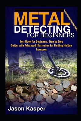 Metal Detecting for Beginners: Best Book for Beginners, Step by Step Guide, with Advanced Illustration for Finding Hidden Treasures by Jason Kasper