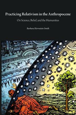 Practicing Relativism in the Anthropocene: On Science, Belief, and the Humanities by Barbara Herrnstein Smith