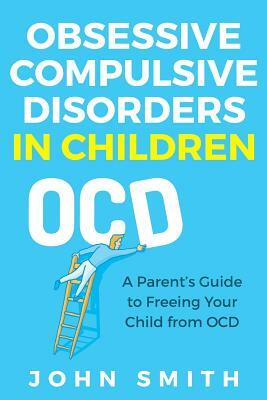 Obsessive Compulsive Disorders in Children: A Parent by John Smith