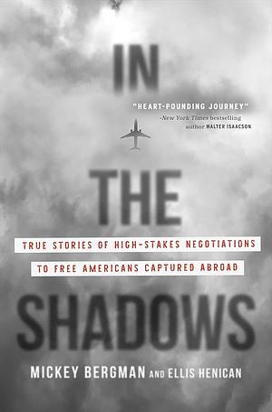 In the Shadows: True Stories of High-Stakes Negotiations to Free Americans Captured Abroad by Mickey Bergman