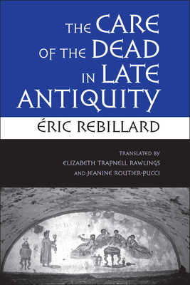 The Care of the Dead in Late Antiquity by Éric Rebillard