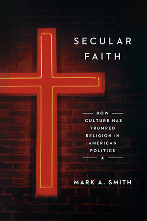 Secular Faith: How Culture Has Trumped Religion in American Politics by Mark A. Smith