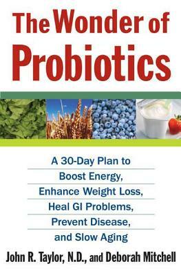 The Wonder of Probiotics: A 30-Day Plan to Boost Energy, Enhance Weight Loss, Heal GI Problems, Prevent Disease, and Slow Aging by John R. Taylor, Deborah Mitchell