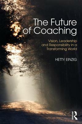 The Future of Coaching: Vision, Leadership and Responsibility in a Transforming World by Hetty Einzig