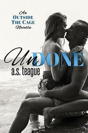 Undone: An Outside the Cage novella by A.S. Teague