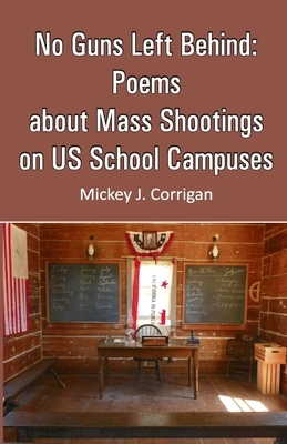 No Guns Left Behind: Poems about Mass Shootings on US School Campuses by Mickey J. Corrigan