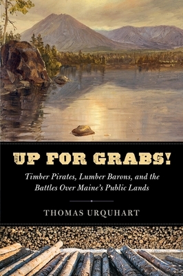 Up for Grabs: Timber Pirates, Lumber Barons, and the Battles Over Maine's Public Lands by Thomas Urquhart