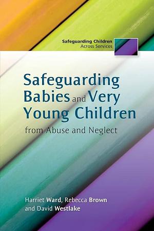 Safeguarding Babies and Very Young Children from Abuse and Neglect by David Westlake, Rebecca Brown, Harriet Ward