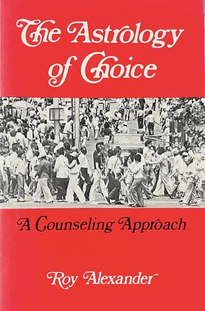 The Astrology Of Choice: A Counseling Approach by Roy Alexander