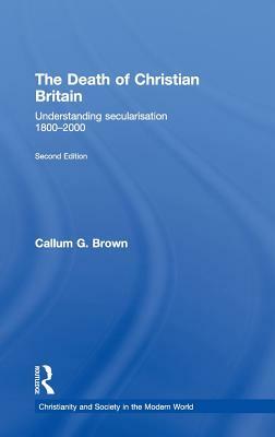 The Death of Christian Britain: Understanding Secularisation, 1800-2000 by Callum G. Brown
