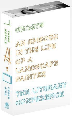 Three Novels: Ghosts, An Episode in the Life of a Landscape Painter, The Literary Conference by César Aira