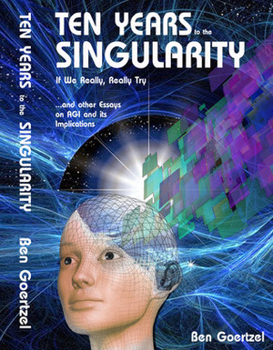 Ten Years To the Singularity If We Really, Really Try … and other Essays on AGI and its Implications by Ben Goertzel