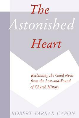 The Astonished Heart: Reclaiming the Good News from the Lost-And-Found of Church History by Robert Farrar Capon