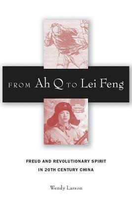 From Ah Q to Lei Feng: Freud and Revolutionary Spirit in 20th Century China by Wendy Larson