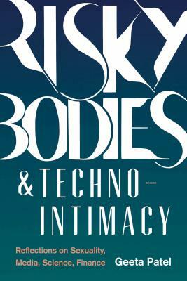 Risky Bodies & Techno-Intimacy: Reflections on Sexuality, Media, Science, Finance by Geeta Patel