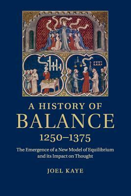 A History of Balance, 1250-1375: The Emergence of a New Model of Equilibrium and Its Impact on Thought by Joel Kaye