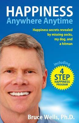 Happiness Anywhere Anytime: Happiness secrets revealed by missing socks, my dog, and a hitman by Bruce Wells