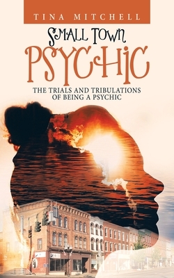 Small Town Psychic: The Trials and Tribulations of Being a Psychic by Tina Mitchell