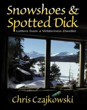 Snowshoes and Spotted Dick: Letters from a Wilderness Dweller by Chris Czajkowski