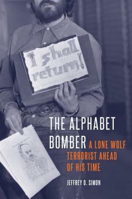 The Alphabet Bomber: A Lone Wolf Terrorist Ahead of His Time by Jeffrey D. Simon