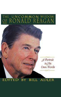 The Uncommon Wisdom of Ronald Reagan: A Portrait in His Own Words by Bill Adler, Ronald Reagan