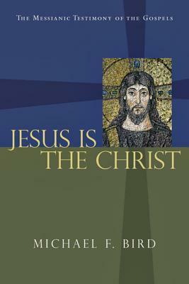 Jesus Is the Christ: The Messianic Testimony of the Gospels by Michael F. Bird