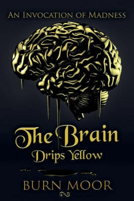The Brain Drips Yellow: An Invocation of Madness by Burn Moor, Burn Moor