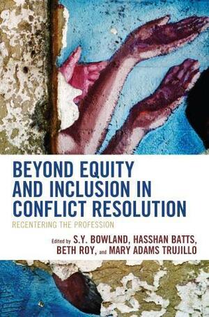 Beyond Equity and Inclusion in Conflict Resolution: Recentering the Profession by Hasshan Batts, S. Y. Bowland, Beth Roy, Mary Adams Trujillo