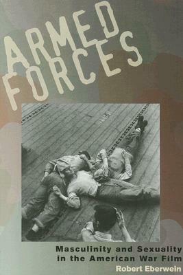 Armed Forces: Masculinity and Sexuality in the American War Film by Robert Eberwein