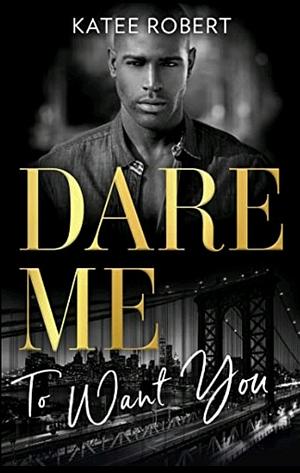 Dare Me To Want You: Make Me Want (the Make Me Series) / Make Me Need / Make Me Yours by Katee Robert