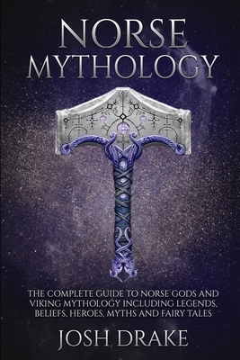 Norse Mythology: The Complete Guide to Norse Gods and Viking Mythology Including Legends, Beliefs, Heroes, Myths and Fairy Tales by Josh Drake