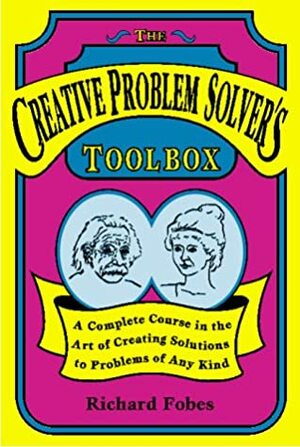 The Creative Problem Solver's Toolbox: A Complete Course in the Art of Creating Solutions to Problems of Any Kind by Richard Fobes