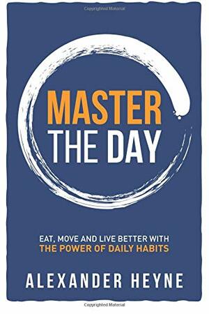 Master the Day: Eat, Move and Live Better With The Power of Daily Habits by Alexander Heyne