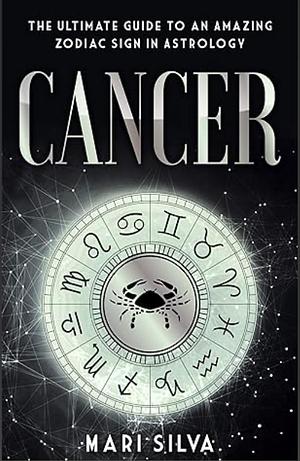 Cancer: The Ultimate Guide to an Amazing Zodiac Sign in Astrology by Mari Silva